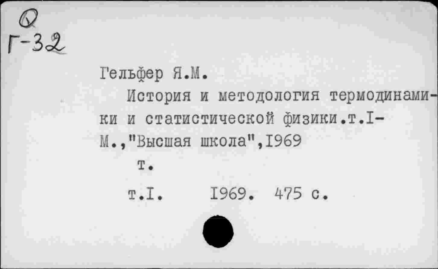 ﻿Гельфер Я.М.
История и методология термодинами ки и статистической физики.т.1-М.,"Высшая школа",1969 т.
т.1.	1969. 475 с.